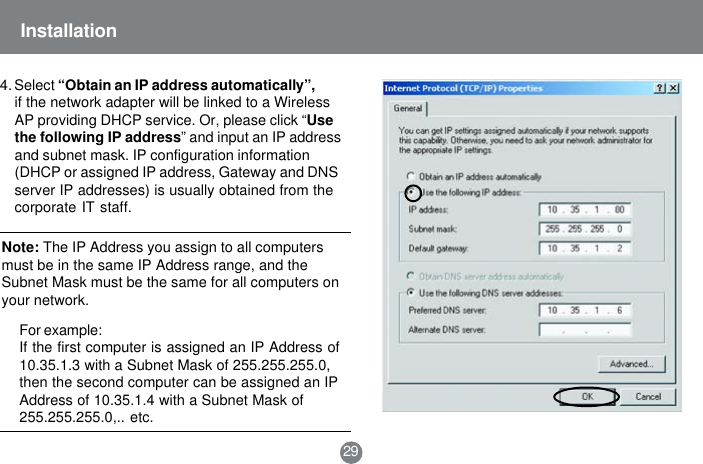 Note: The IP Address you assign to all computersmust be in the same IP Address range, and theSubnet Mask must be the same for all computers onyour network.For example:If the first computer is assigned an IP Address of10.35.1.3 with a Subnet Mask of 255.255.255.0,then the second computer can be assigned an IPAddress of 10.35.1.4 with a Subnet Mask of255.255.255.0,.. etc.29Installation4. Select &ldquo;Obtain an IP address automatically&rdquo;,if the network adapter will be linked to a WirelessAP providing DHCP service. Or, please click &ldquo;Usethe following IP address&rdquo; and input an IP addressand subnet mask. IP configuration information(DHCP or assigned IP address, Gateway and DNSserver IP addresses) is usually obtained from thecorporate IT staff.