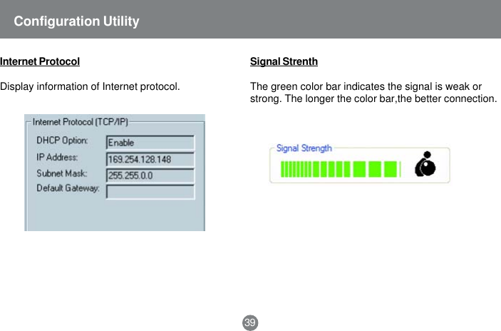39Configuration UtilityInternet ProtocolDisplay information of Internet protocol.Signal StrenthThe green color bar indicates the signal is weak orstrong. The longer the color bar,the better connection.