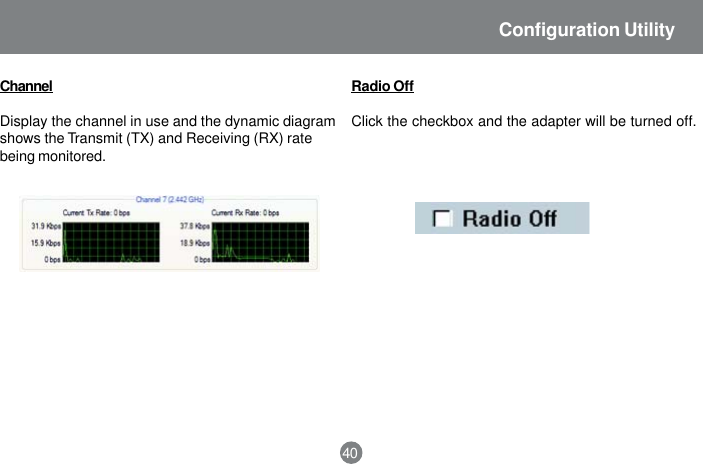 40Configuration UtilityChannelDisplay the channel in use and the dynamic diagramshows the Transmit (TX) and Receiving (RX) ratebeing monitored.Radio OffClick the checkbox and the adapter will be turned off.