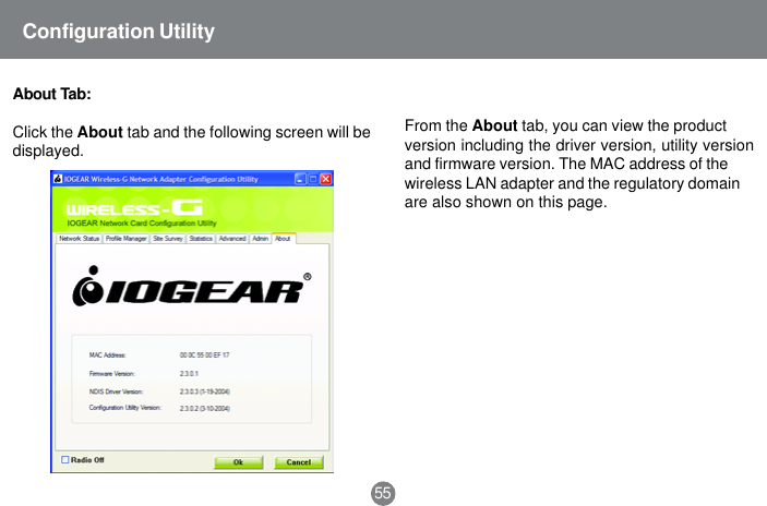 55Configuration UtilityAbout  Tab:Click the About tab and the following screen will bedisplayed.From the About tab, you can view the productversion including the driver version, utility versionand firmware version. The MAC address of thewireless LAN adapter and the regulatory domainare also shown on this page.