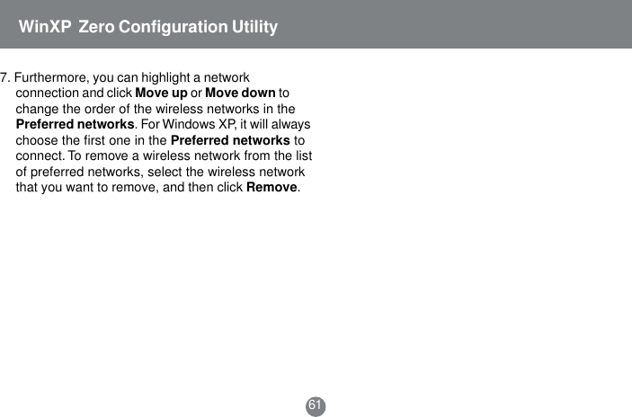 617. Furthermore, you can highlight a networkconnection and click Move up or Move down tochange the order of the wireless networks in thePreferred networks. For Windows XP, it will alwayschoose the first one in the Preferred networks toconnect. To remove a wireless network from the listof preferred networks, select the wireless networkthat you want to remove, and then click Remove.WinXP  Zero Configuration Utility