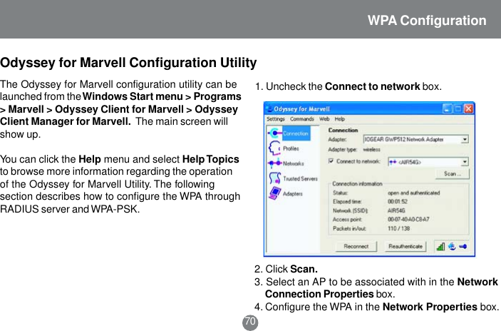 The Odyssey for Marvell configuration utility can belaunched from the Windows Start menu > Programs> Marvell > Odyssey Client for Marvell > OdysseyClient Manager for Marvell.  The main screen willshow up.You can click the Help menu and select Help Topicsto browse more information regarding the operationof the Odyssey for Marvell Utility. The followingsection describes how to configure the WPA throughRADIUS server and WPA-PSK.1. Uncheck the Connect to network box.2. Click Scan.3. Select an AP to be associated with in the Network Connection Properties box.4. Configure the WPA in the Network Properties box.Odyssey for Marvell Configuration Utility70WPA Configuration