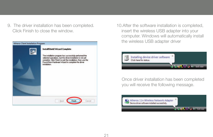 219.  The driver installation has been completed. Click Finish to close the window.10.After the software installation is completed, insert the wireless USB adapter into your computer. Windows will automatically install the wireless USB adapter driverOnce driver installation has been completed you will receive the following message.