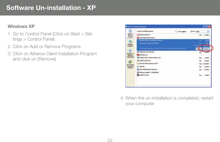 22Windows XP1. Go to Control Panel (Click on Start > Set-tings > Control Panel) 2. Click on Add or Remove Programs3. Click on Atheros Client Installation Program and click on [Remove]4. When the un-installation is completed, restart your computerSoftware Un-installation - XP