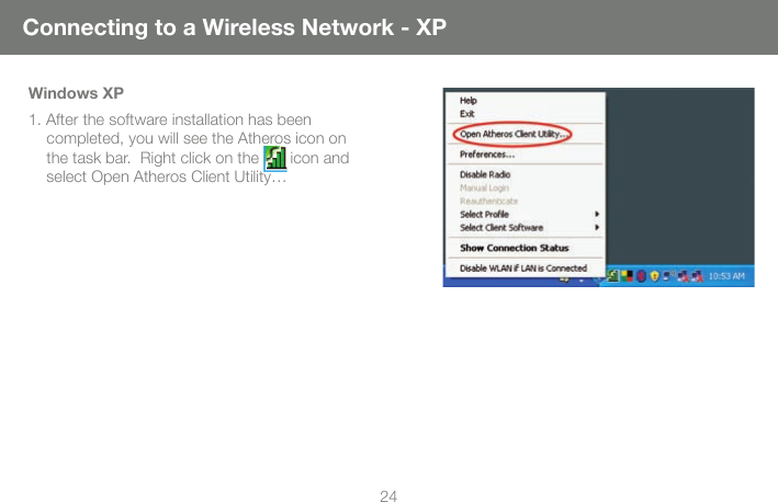 24Windows XP 1. After the software installation has been completed, you will see the Atheros icon on the task bar.  Right click on the       icon and select Open Atheros Client Utility&hellip;Connecting to a Wireless Network - XP