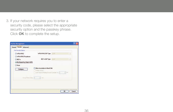 363. If your network requires you to enter a security code, please select the appropriate security option and the passkey phrase.  Click OK to complete the setup.  