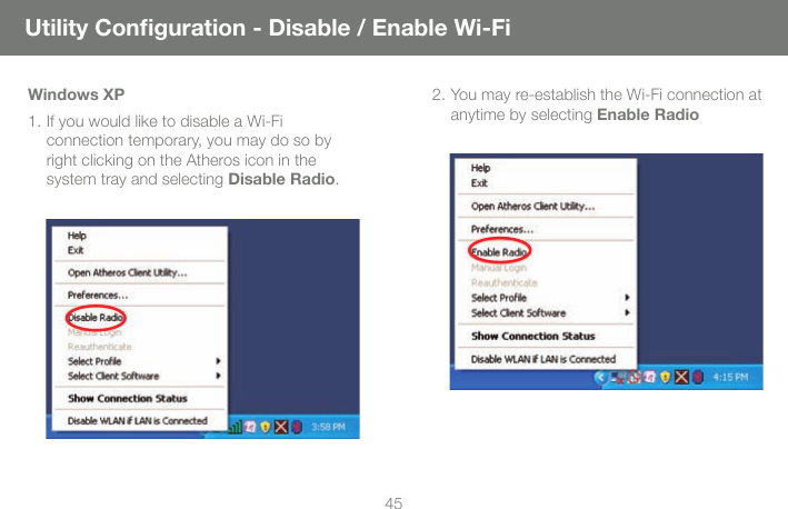 45Windows XP1. If you would like to disable a Wi-Fi connection temporary, you may do so by right clicking on the Atheros icon in the system tray and selecting Disable Radio.2. You may re-establish the Wi-Fi connection at anytime by selecting Enable RadioUtility Conﬁ guration - Disable / Enable Wi-Fi
