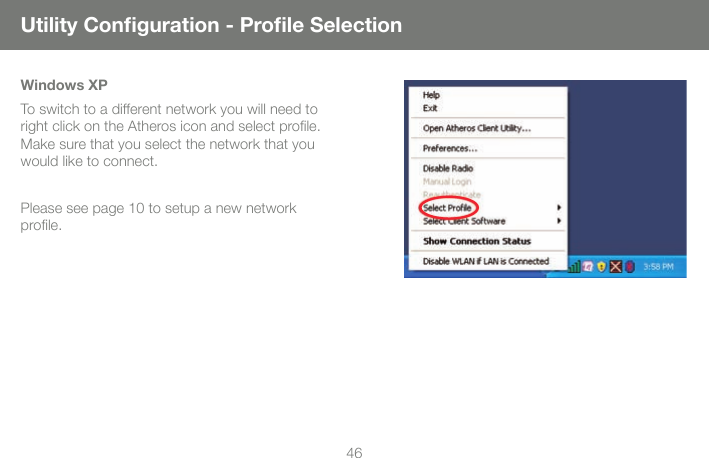 46Windows XPTo switch to a different network you will need to right click on the Atheros icon and select proﬁ le.  Make sure that you select the network that you would like to connect. Please see page 10 to setup a new network proﬁ le. Utility Conﬁ guration - Proﬁ le Selection