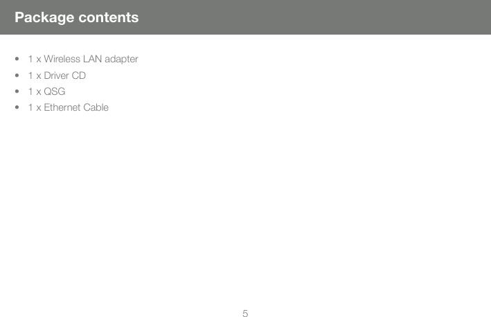 5Package contents&bull;   1 x Wireless LAN adapter&bull;   1 x Driver CD&bull;   1 x QSG&bull;   1 x Ethernet Cable