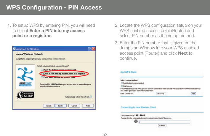531. To setup WPS by entering PIN, you will need to select Enter a PIN into my access point or a registrar. 2. Locate the WPS conﬁ guration setup on your WPS enabled access point (Router) and select PIN number as the setup method.3. Enter the PIN number that is given on the Jumpstart Window into your WPS enabled access point (Router) and click Next to continue.WPS Conﬁ guration - PIN Access