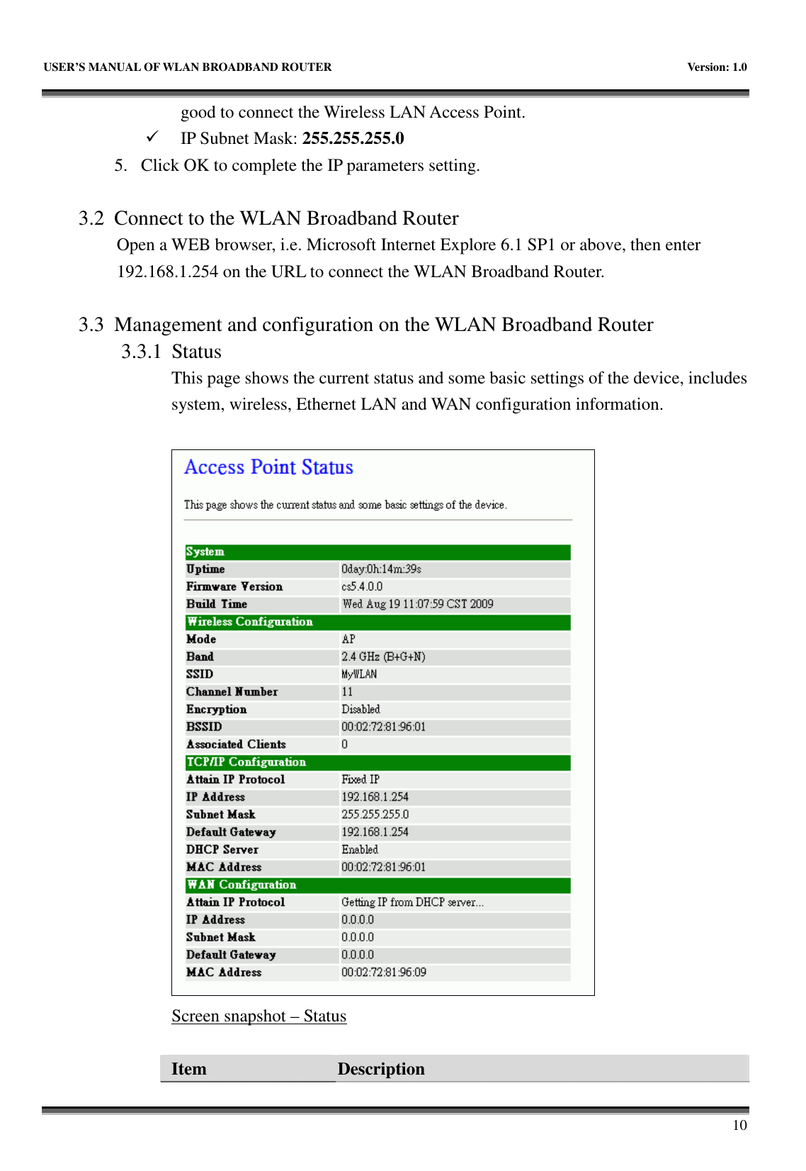   USER&rsquo;S MANUAL OF WLAN BROADBAND ROUTER    Version: 1.0       10 good to connect the Wireless LAN Access Point.  IP Subnet Mask: 255.255.255.0 5. Click OK to complete the IP parameters setting.  3.2 Connect to the WLAN Broadband Router Open a WEB browser, i.e. Microsoft Internet Explore 6.1 SP1 or above, then enter 192.168.1.254 on the URL to connect the WLAN Broadband Router.  3.3 Management and configuration on the WLAN Broadband Router 3.3.1 Status This page shows the current status and some basic settings of the device, includes system, wireless, Ethernet LAN and WAN configuration information.   Screen snapshot &ndash; Status  Item  Description    
