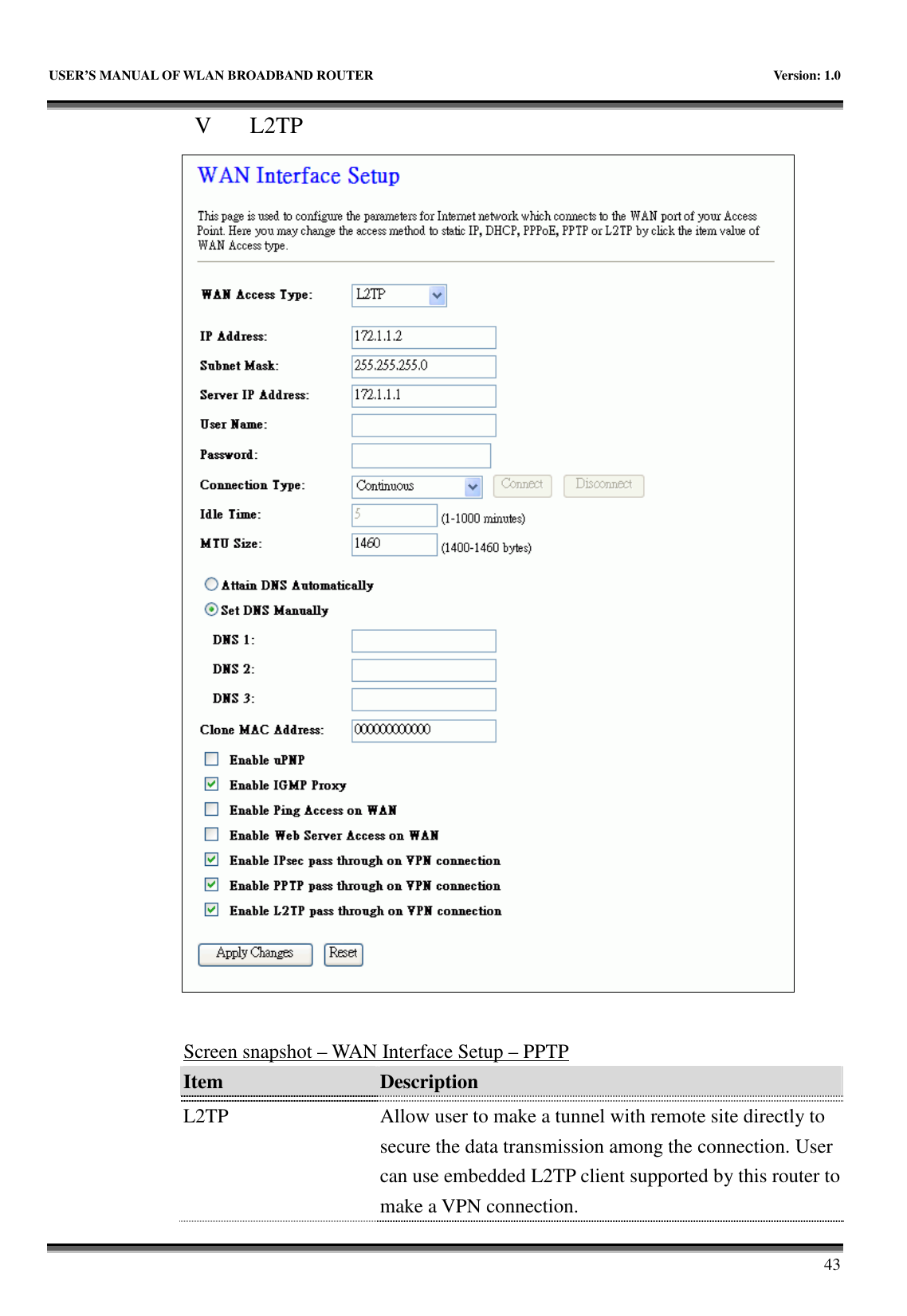   USER&rsquo;S MANUAL OF WLAN BROADBAND ROUTER    Version: 1.0       43 V L2TP   Screen snapshot &ndash; WAN Interface Setup &ndash; PPTP Item  Description    L2TP  Allow user to make a tunnel with remote site directly to secure the data transmission among the connection. User can use embedded L2TP client supported by this router to make a VPN connection. 