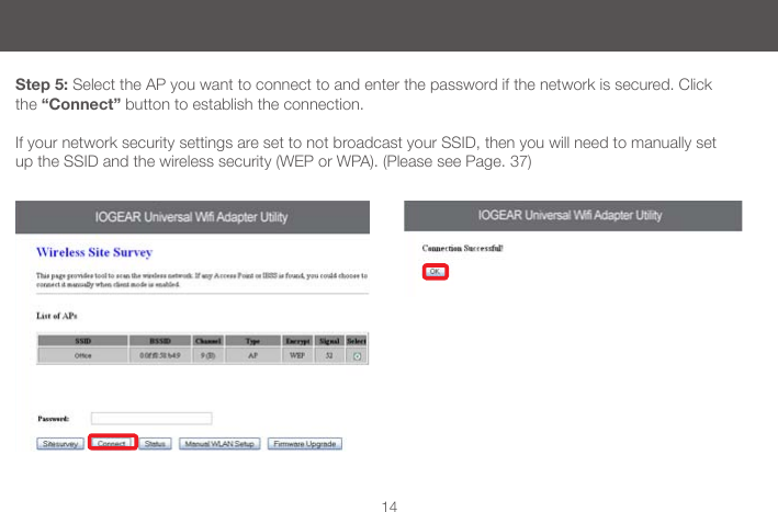 14Step 5: Select the AP you want to connect to and enter the password if the network is secured. Click the &ldquo;Connect&rdquo; button to establish the connection.If your network security settings are set to not broadcast your SSID, then you will need to manually set up the SSID and the wireless security (WEP or WPA). (Please see Page. 37)
