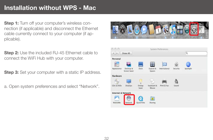 32Installation without WPS - MacStep 1: Turn off your computer&rsquo;s wireless con-nection (if applicable) and disconnect the Ethernet cable currently connect to your computer (if ap-plicable). Step 2: Use the included RJ-45 Ethernet cable to connect the WiFi Hub with your computer.Step 3: Set your computer with a static IP address.a. Open system preferences and select &ldquo;Network&rdquo;.