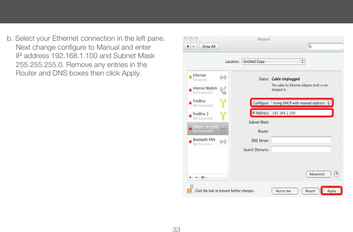 33b. Select your Ethernet connection in the left pane. NextchangeconguretoManualandenterIP address 192.168.1.100 and Subnet Mask 255.255.255.0. Remove any entries in the Router and DNS boxes then click Apply. 