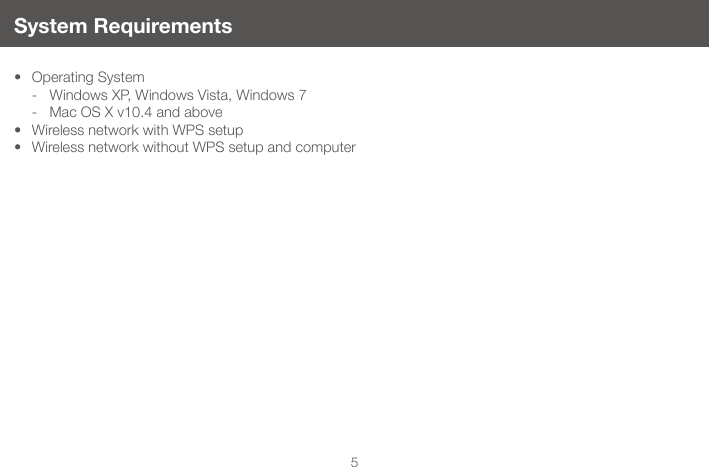 5System Requirements&bull; Operating System  - Windows XP, Windows Vista, Windows 7  - Mac OS X v10.4 and above &bull; Wireless network with WPS setup &bull; Wireless network without WPS setup and computer 