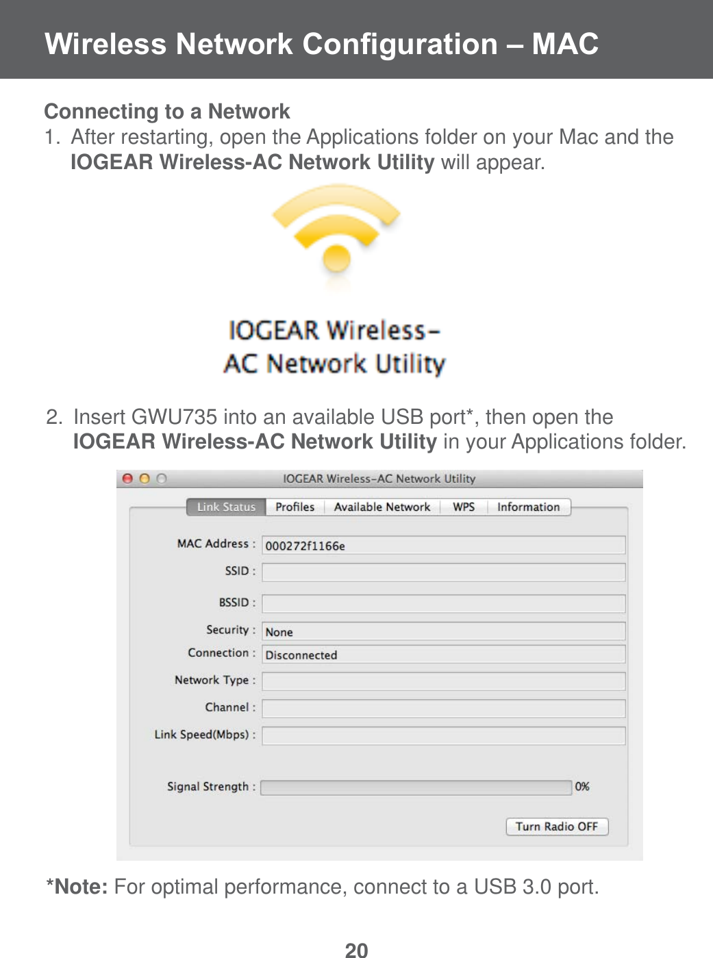 20:LUHOHVV1HWZRUN&amp;RQ&iquest;JXUDWLRQ&plusmn;0$&amp;Connecting to a Network1.  After restarting, open the Applications folder on your Mac and the     IOGEAR Wireless-AC Network Utility will appear. 2.  Insert GWU735 into an available USB port*, then open the     IOGEAR Wireless-AC Network Utility in your Applications folder.*Note: For optimal performance, connect to a USB 3.0 port.