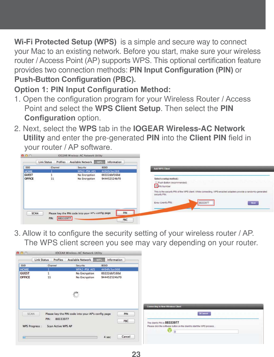 23$OORZLWWRFRQ&iquest;JXUHWKHVHFXULW\VHWWLQJRI\RXUZLUHOHVVURXWHU$3  The WPS client screen you see may vary depending on your router.2. Next, select the WPS tab in the IOGEAR Wireless-AC Network     Utility and enter the pre-generated PIN into the Client PIN&iquest;HOGLQ \RXUURXWHU$3VRIWZDUH2SWLRQ3,1,QSXW&amp;RQ&iquest;JXUDWLRQ0HWKRG1. 2SHQWKHFRQ&iquest;JXUDWLRQSURJUDPIRU\RXU:LUHOHVV5RXWHU$FFHVV  Point and select the WPS Client Setup. Then select the PIN     &amp;RQ&iquest;JXUDWLRQ option. :L)L3URWHFWHG6HWXS:36 is a simple and secure way to connect your Mac to an existing network. Before you start, make sure your wireless URXWHU$FFHVV3RLQW$3VXSSRUWV:367KLVRSWLRQDOFHUWL&iquest;FDWLRQIHDWXUHprovides two connection methods: 3,1,QSXW&amp;RQ&iquest;JXUDWLRQ3,1 or 3XVK%XWWRQ&amp;RQ&iquest;JXUDWLRQ3%&amp;
