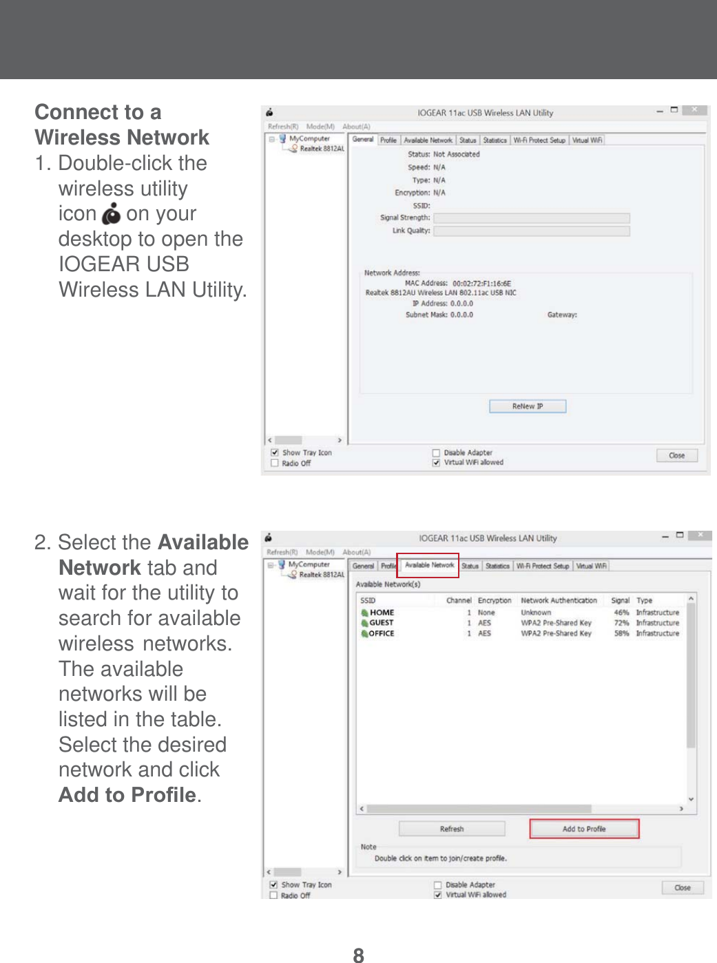 8Connect to a Wireless Network1. Double-click the     wireless utility  icon     on your   desktop to open the IOGEAR USB   Wireless LAN Utility. 2. Select the Available   Network tab and      wait for the utility to     search for available  wireless  networks.     The available   networks will be      listed in the table.   Select the desired      network and click     $GGWR3UR&iquest;OH. 
