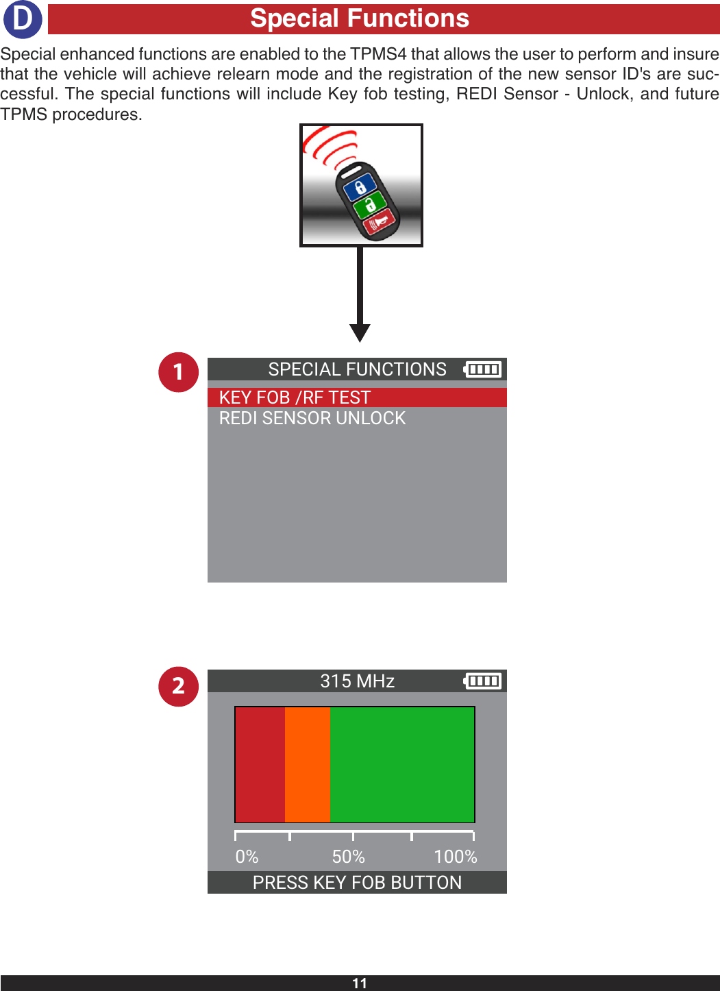 12SPECIAL FUNCTIONSKEY FOB /RF TESTREDI SENSOR UNLOCK315 MHz0%   50%   100%PRESS KEY FOB BUTTON11Special FunctionsSpecial enhanced functions are enabled to the TPMS4 that allows the user to perform and insurethat the vehicle will achieve relearn mode and the registration of the new sensor ID&apos;s are suc-cessful. The special functions will include Key fob testing, REDI Sensor - Unlock, and futureTPMS procedures.D