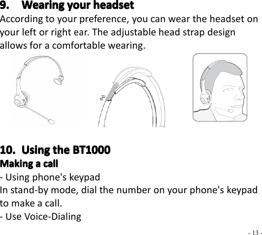 - 13 -9.9.9.9. WearingWearingWearingWearing youryouryouryour headsetheadsetheadsetheadsetAccording to your preference, you can wear the headset onyour left or rightear.The adjustable head strap designallows for a comfortable wearing .10.10.10.10. UsingUsingUsingUsing thethethethe BT1000BT1000BT1000BT1000MakingMakingMakingMaking aaaa callcallcallcall- Using phone&apos;s keypadIn stand-by mode, dial the number on your phone&apos;s keypadto make a call.- Use Voice-Dialing
