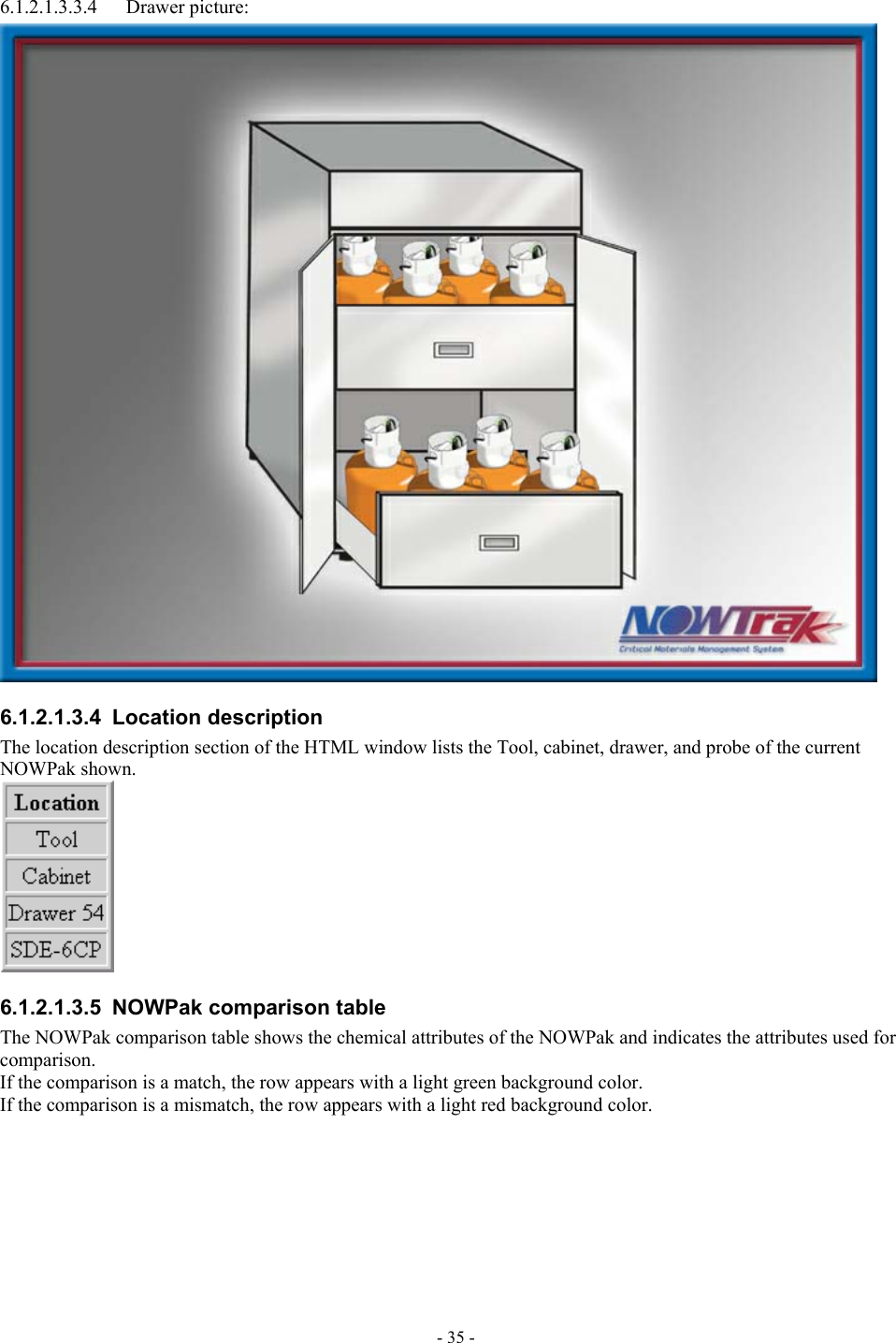  6.1.2.1.3.3.4 Drawer picture:  6.1.2.1.3.4 Location description The location description section of the HTML window lists the Tool, cabinet, drawer, and probe of the current NOWPak shown.  6.1.2.1.3.5  NOWPak comparison table The NOWPak comparison table shows the chemical attributes of the NOWPak and indicates the attributes used for comparison. If the comparison is a match, the row appears with a light green background color. If the comparison is a mismatch, the row appears with a light red background color. - 35 - 