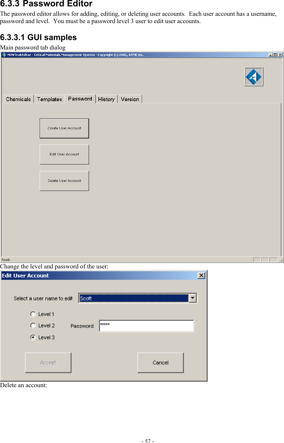  6.3.3 Password Editor The password editor allows for adding, editing, or deleting user accounts.  Each user account has a username, password and level.  You must be a password level 3 user to edit user accounts.   6.3.3.1 GUI samples Main password tab dialog  Change the level and password of the user:  Delete an account: - 57 - 