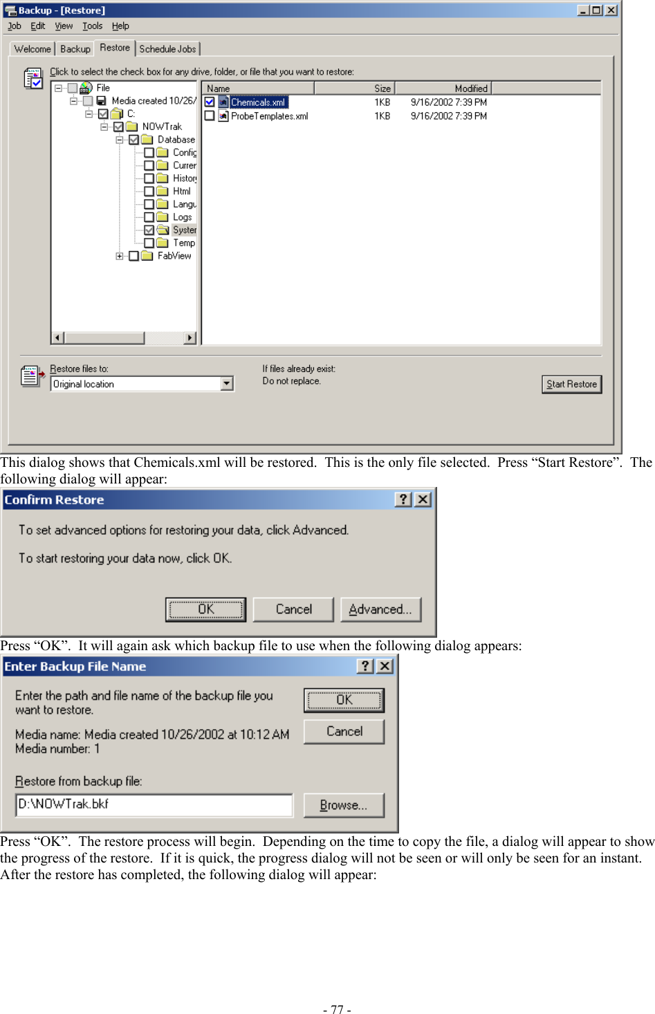   This dialog shows that Chemicals.xml will be restored.  This is the only file selected.  Press “Start Restore”.  The following dialog will appear:  Press “OK”.  It will again ask which backup file to use when the following dialog appears:  Press “OK”.  The restore process will begin.  Depending on the time to copy the file, a dialog will appear to show the progress of the restore.  If it is quick, the progress dialog will not be seen or will only be seen for an instant.  After the restore has completed, the following dialog will appear: - 77 - 