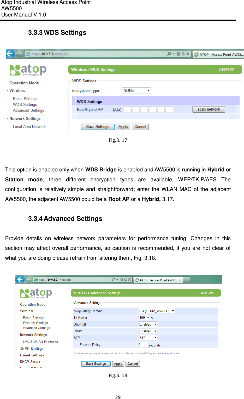 Atop Industrial Wireless Access Point AW 5500 User Manual V 1.0                      29  3.3.3 WDS Settings   Fig.3. 17   This option is enabled only when WDS Bridge is enabled and AW5500 is running in Hybrid or Station  mode,  three  different  encryption  types  are  available,  WEP/TKIP/AES  The configuration  is  relatively  simple  and  straightforward;  enter  the  WLAN  MAC  of  the  adjacent AW5500, the adjacent AW5500 could be a Root AP or a Hybrid, 3.17.  3.3.4 Advanced Settings  Provide  details  on  wireless  network  parameters  for  performance  tuning.  Changes  in  this section may affect  overall  performance, so  caution  is  recommended,  if  you are  not  clear  of what you are doing please refrain from altering them, Fig. 3.18.   Fig.3. 18  