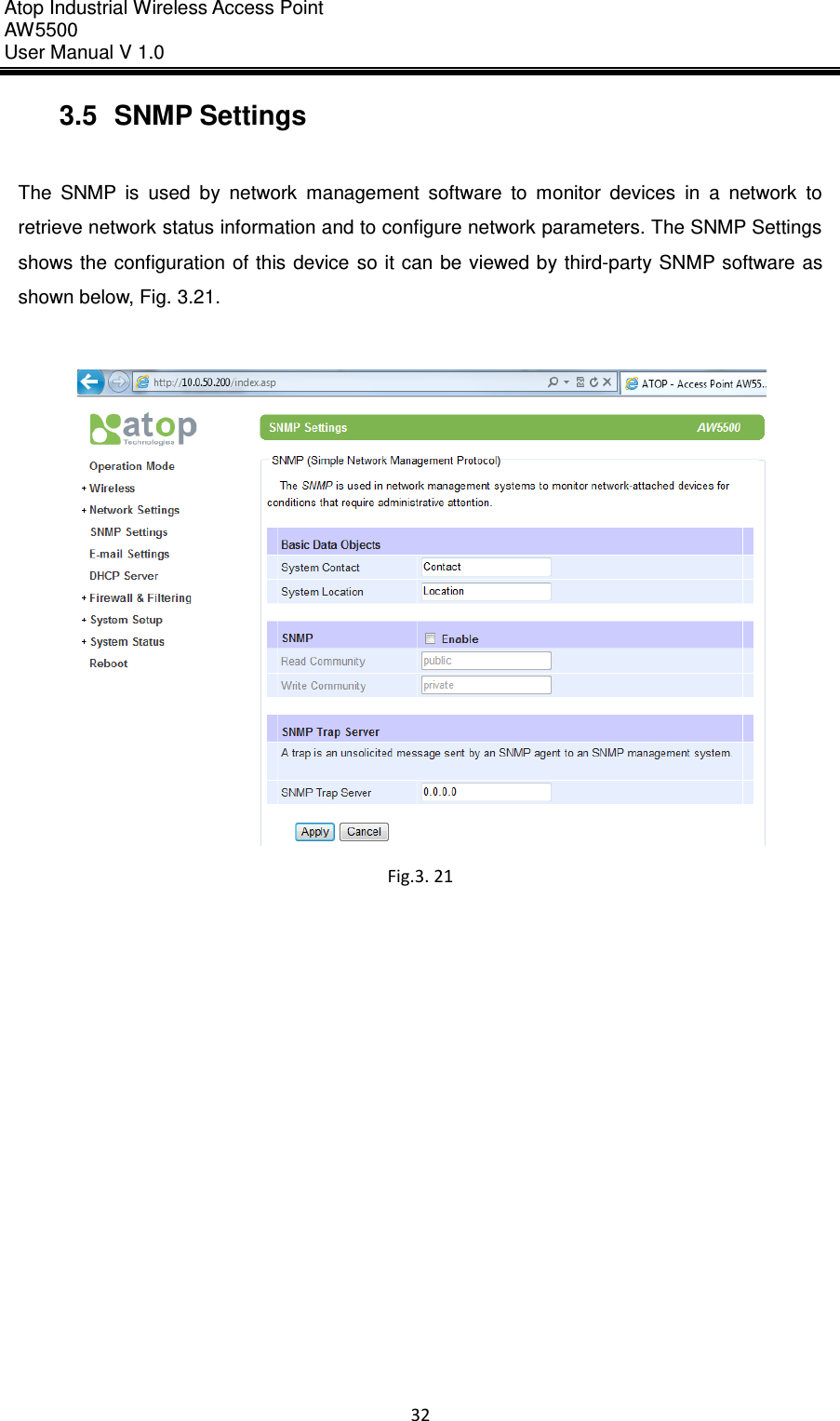 Atop Industrial Wireless Access Point AW 5500 User Manual V 1.0                      32  3.5  SNMP Settings  The  SNMP  is  used  by  network  management  software  to  monitor  devices  in  a  network  to retrieve network status information and to configure network parameters. The SNMP Settings shows the configuration of this device  so it can be viewed by third-party SNMP software as shown below, Fig. 3.21.   Fig.3. 21    