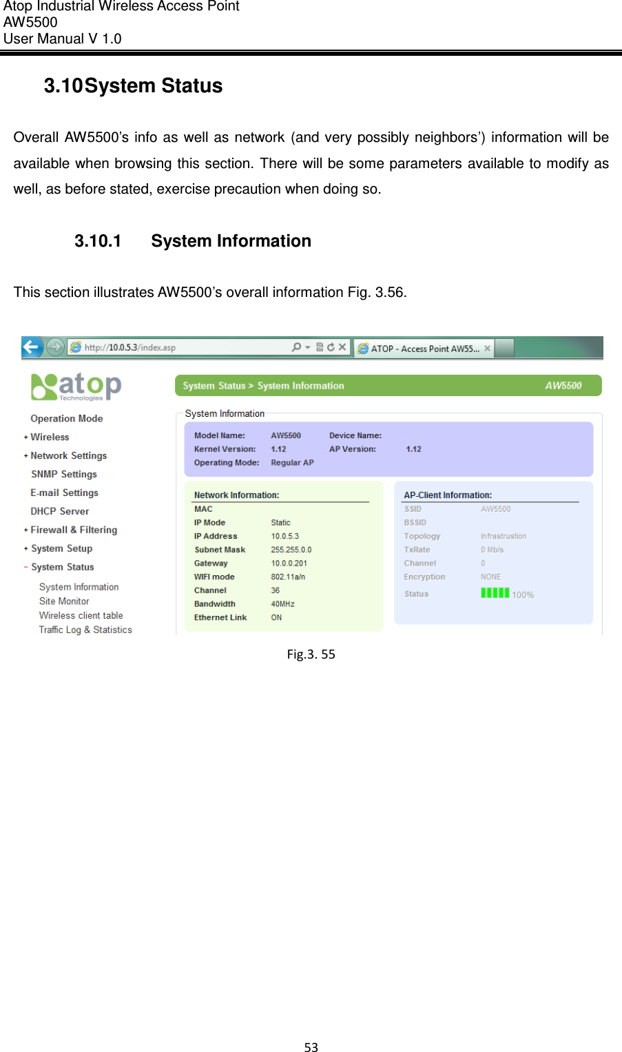 Atop Industrial Wireless Access Point AW 5500 User Manual V 1.0                      53  3.10 System Status  Overall  AW5500’s  info as  well as network  (and very possibly neighbors’) information  will be available when browsing this section.  There will be some parameters  available to modify as well, as before stated, exercise precaution when doing so.  3.10.1  System Information  This section illustrates AW5500’s overall information Fig. 3.56.   Fig.3. 55      