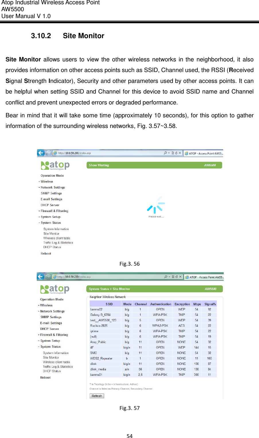Atop Industrial Wireless Access Point AW 5500 User Manual V 1.0                      54  3.10.2  Site Monitor  Site  Monitor  allows  users  to  view  the  other  wireless  networks  in  the  neighborhood,  it  also provides information on other access points such as SSID, Channel used, the RSSI (Received Signal Strength Indicator), Security and other parameters used by other access points. It can be helpful when setting SSID and Channel for this device to avoid SSID name and Channel conflict and prevent unexpected errors or degraded performance. Bear in mind that it will take some time (approximately 10 seconds), for this option to gather information of the surrounding wireless networks, Fig. 3.57~3.58.   Fig.3. 56  Fig.3. 57    