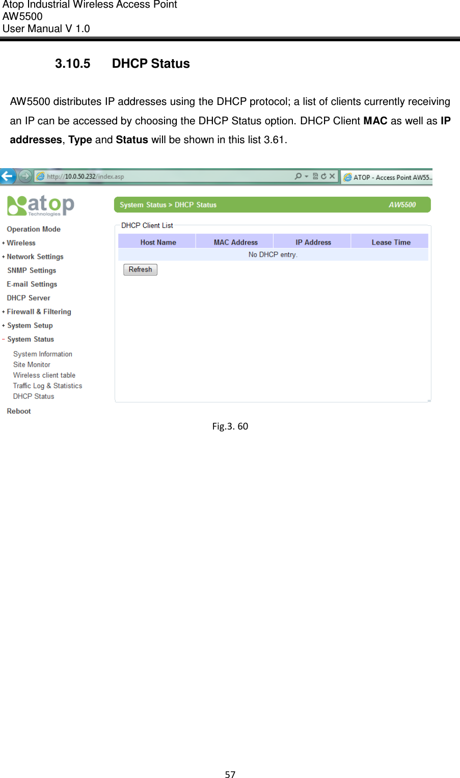 Atop Industrial Wireless Access Point AW 5500 User Manual V 1.0                      57  3.10.5  DHCP Status  AW5500 distributes IP addresses using the DHCP protocol; a list of clients currently receiving an IP can be accessed by choosing the DHCP Status option. DHCP Client MAC as well as IP addresses, Type and Status will be shown in this list 3.61.   Fig.3. 60     