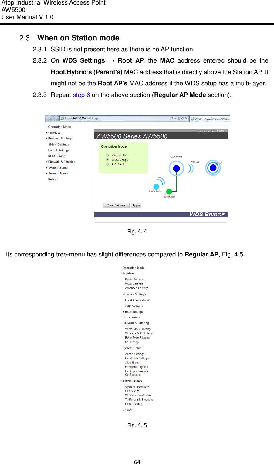 Atop Industrial Wireless Access Point AW 5500 User Manual V 1.0                      64  2.3  When on Station mode 2.3.1  SSID is not present here as there is no AP function. 2.3.2  On  WDS  Settings  →  Root  AP,  the  MAC  address  entered  should  be  the Root/Hybrid’s (Parent’s) MAC address that is directly above the Station AP. It might not be the Root AP’s MAC address if the WDS setup has a multi-layer. 2.3.3  Repeat step 6 on the above section (Regular AP Mode section).   Fig. 4. 4  Its corresponding tree-menu has slight differences compared to Regular AP, Fig. 4.5.  Fig. 4. 5     