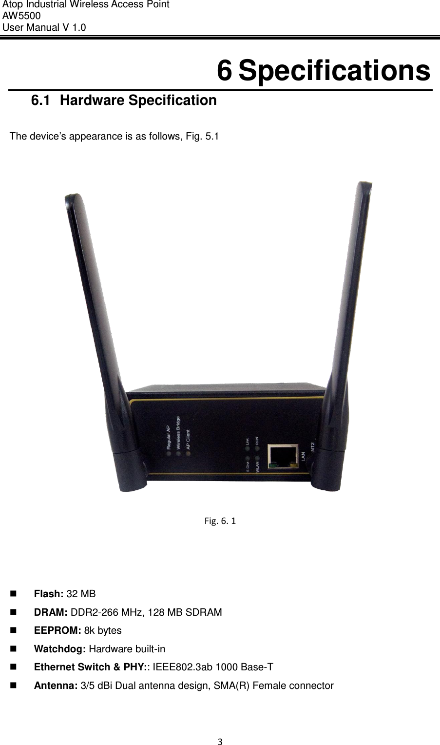 Atop Industrial Wireless Access Point AW 5500 User Manual V 1.0                      3  6 Specifications 6.1  Hardware Specification  The device’s appearance is as follows, Fig. 5.1   Fig. 6. 1     Flash: 32 MB  DRAM: DDR2-266 MHz, 128 MB SDRAM  EEPROM: 8k bytes  Watchdog: Hardware built-in  Ethernet Switch &amp; PHY:: IEEE802.3ab 1000 Base-T  Antenna: 3/5 dBi Dual antenna design, SMA(R) Female connector     