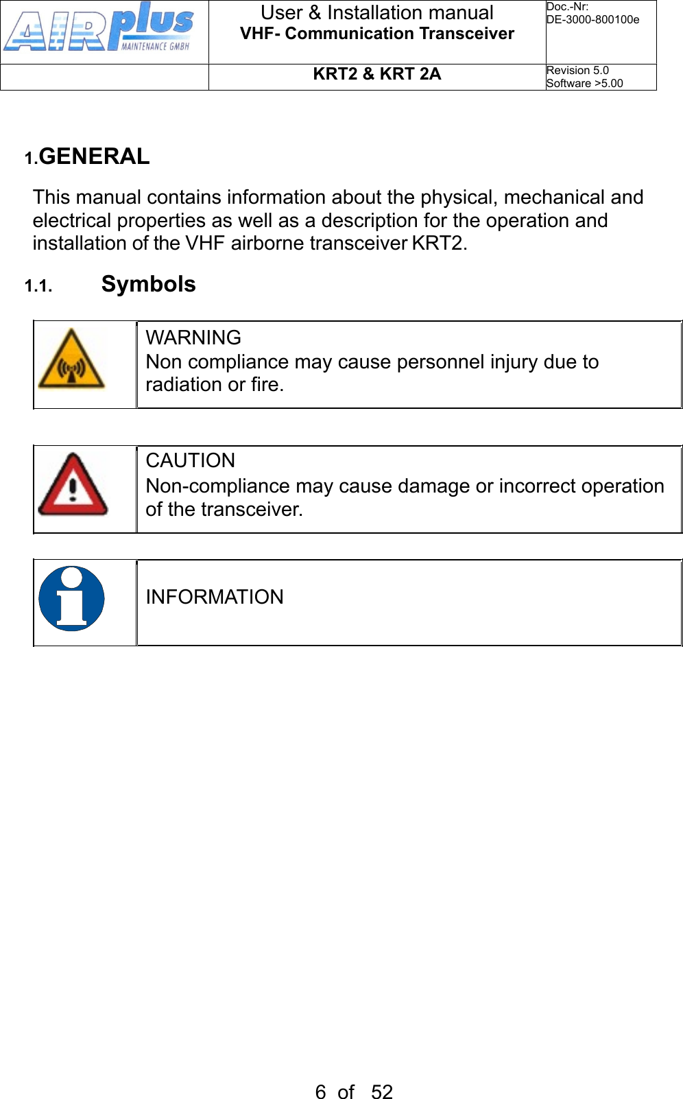 1.GENERALThis manual contains information about the physical, mechanical and electrical properties as well as a description for the operation and installation of the VHF airborne transceiver KRT2.1.1. SymbolsWARNINGNon compliance may cause personnel injury due to radiation or fire.CAUTIONNon-compliance may cause damage or incorrect operation of the transceiver.INFORMATIONUser &amp; Installation manualVHF- Communication TransceiverDoc.-Nr:DE-3000-800100eKRT2 &amp; KRT 2ARevision 5.0Software &gt;5.006  of   52
