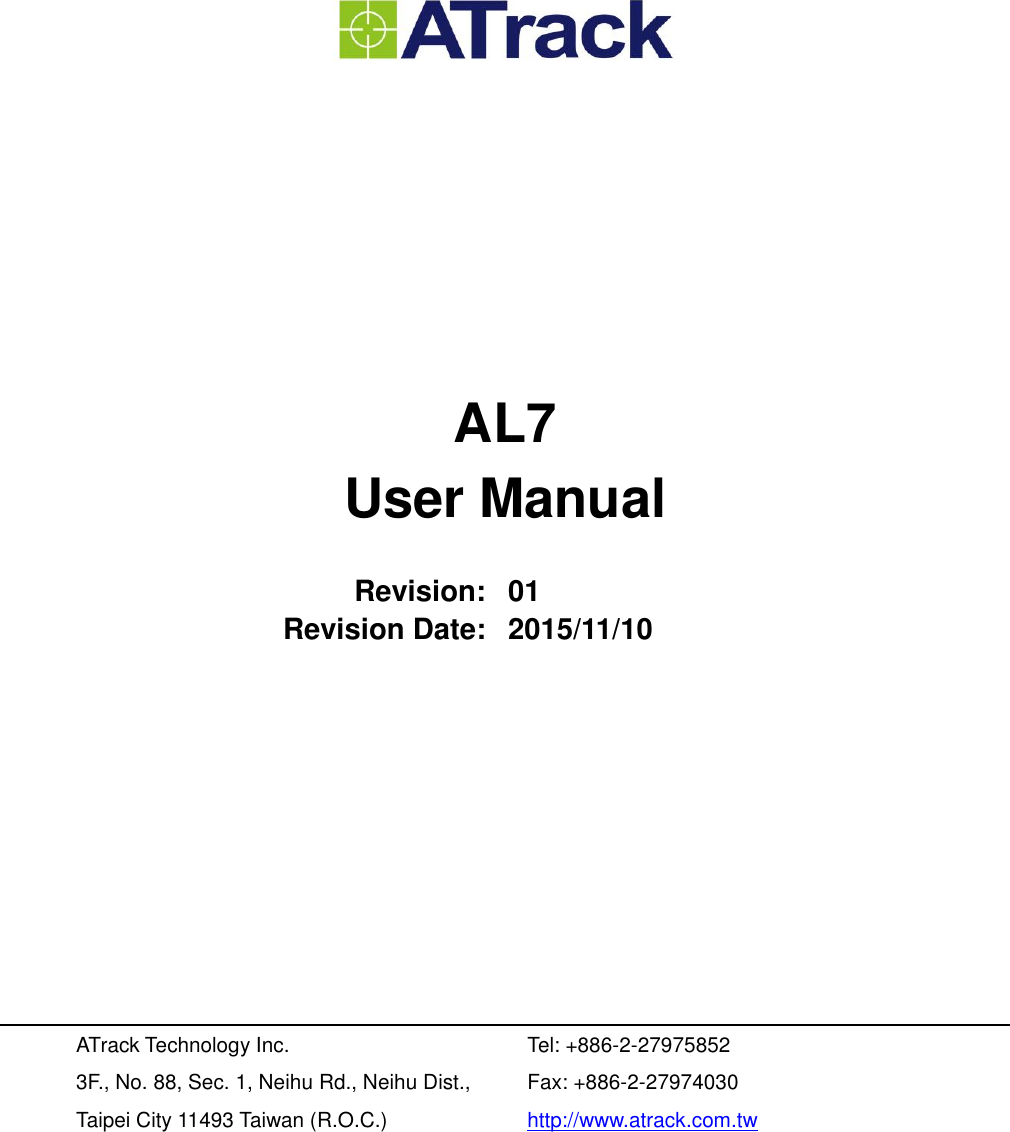         AL7 User Manual  Revision: 01 Revision Date: 2015/11/10           ATrack Technology Inc. 3F., No. 88, Sec. 1, Neihu Rd., Neihu Dist., Taipei City 11493 Taiwan (R.O.C.)  Tel: +886-2-27975852 Fax: +886-2-27974030 http://www.atrack.com.tw 