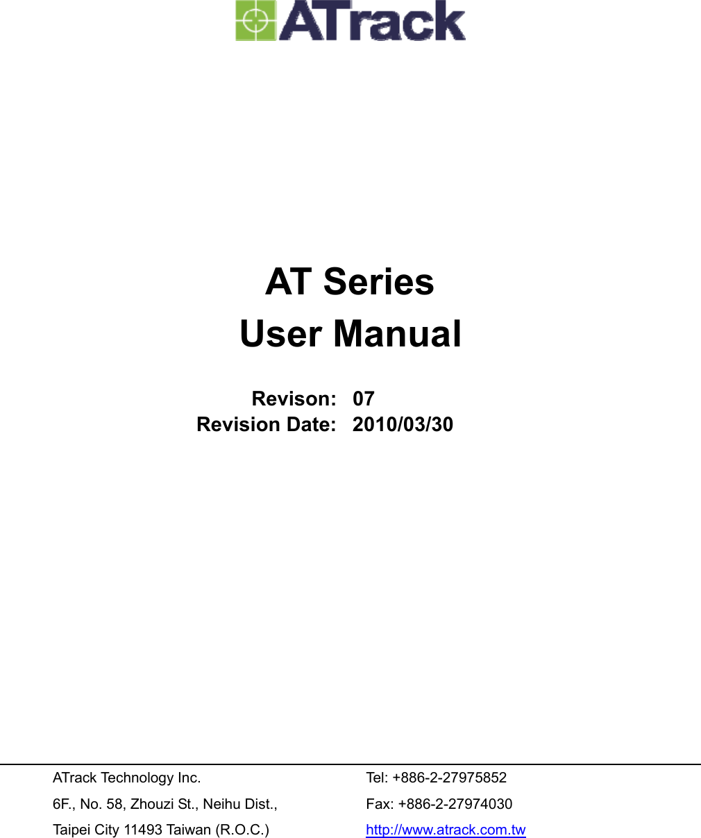         AT Series User Manual  Revison: 07 Revision Date: 2010/03/30            ATrack Technology Inc. 6F., No. 58, Zhouzi St., Neihu Dist., Taipei City 11493 Taiwan (R.O.C.) Tel: +886-2-27975852 Fax: +886-2-27974030 http://www.atrack.com.tw