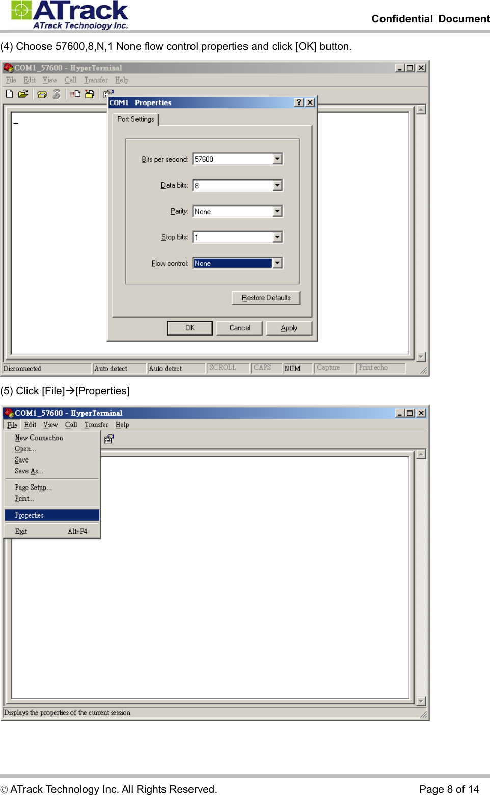         Confidential Document  © ATrack Technology Inc. All Rights Reserved.                                      Page 8 of 14 (4) Choose 57600,8,N,1 None flow control properties and click [OK] button.  (5) Click [File]Æ[Properties]  