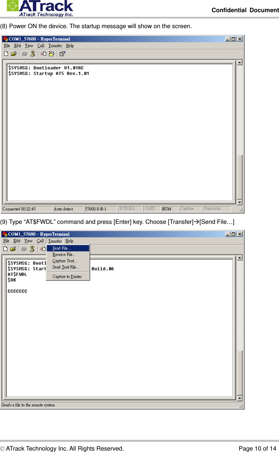         Confidential Document  © ATrack Technology Inc. All Rights Reserved.                                      Page 10 of 14 (8) Power ON the device. The startup message will show on the screen.  (9) Type “AT$FWDL” command and press [Enter] key. Choose [Transfer]Æ[Send File…]  