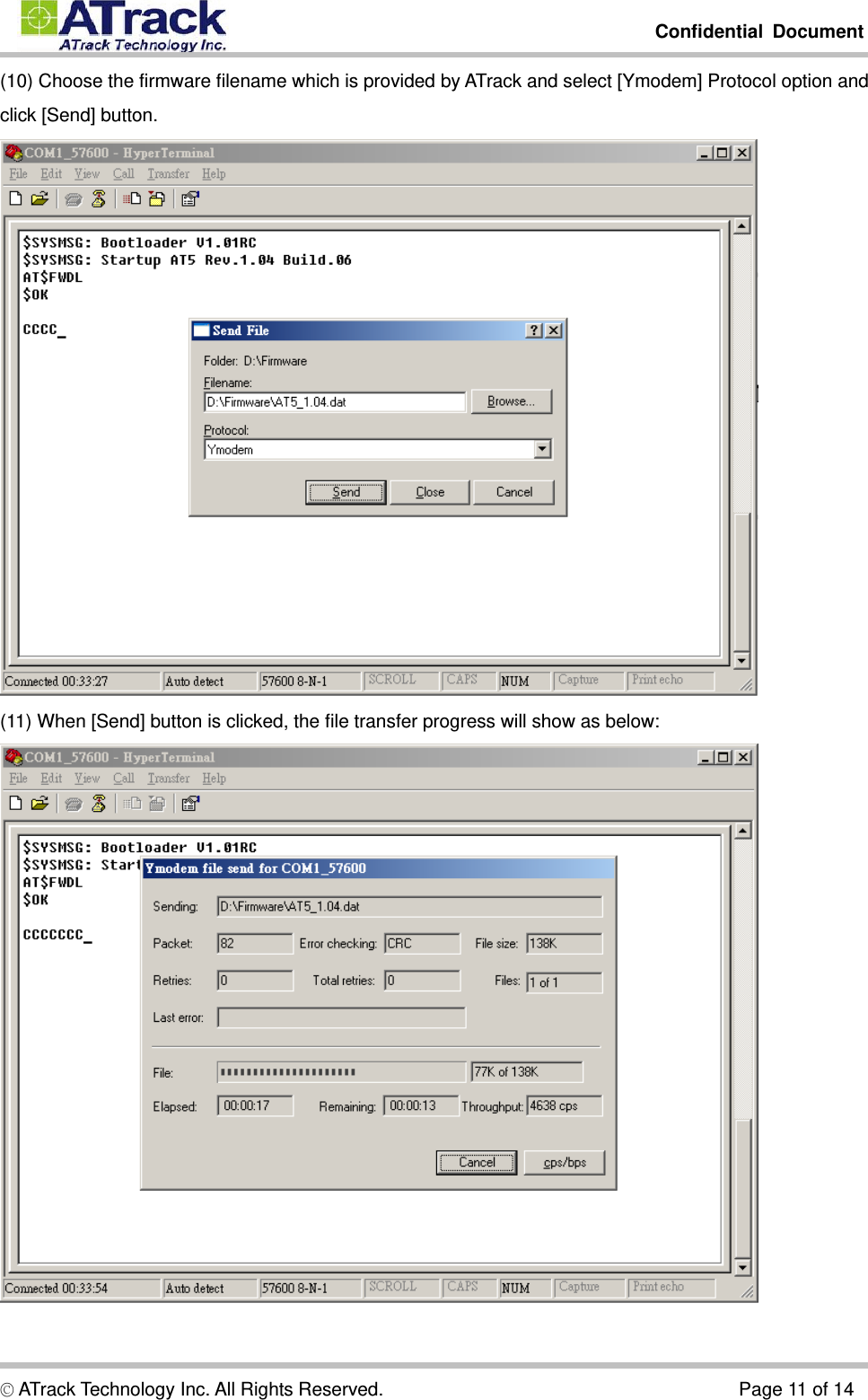         Confidential Document  © ATrack Technology Inc. All Rights Reserved.                                      Page 11 of 14 (10) Choose the firmware filename which is provided by ATrack and select [Ymodem] Protocol option and click [Send] button.  (11) When [Send] button is clicked, the file transfer progress will show as below:  