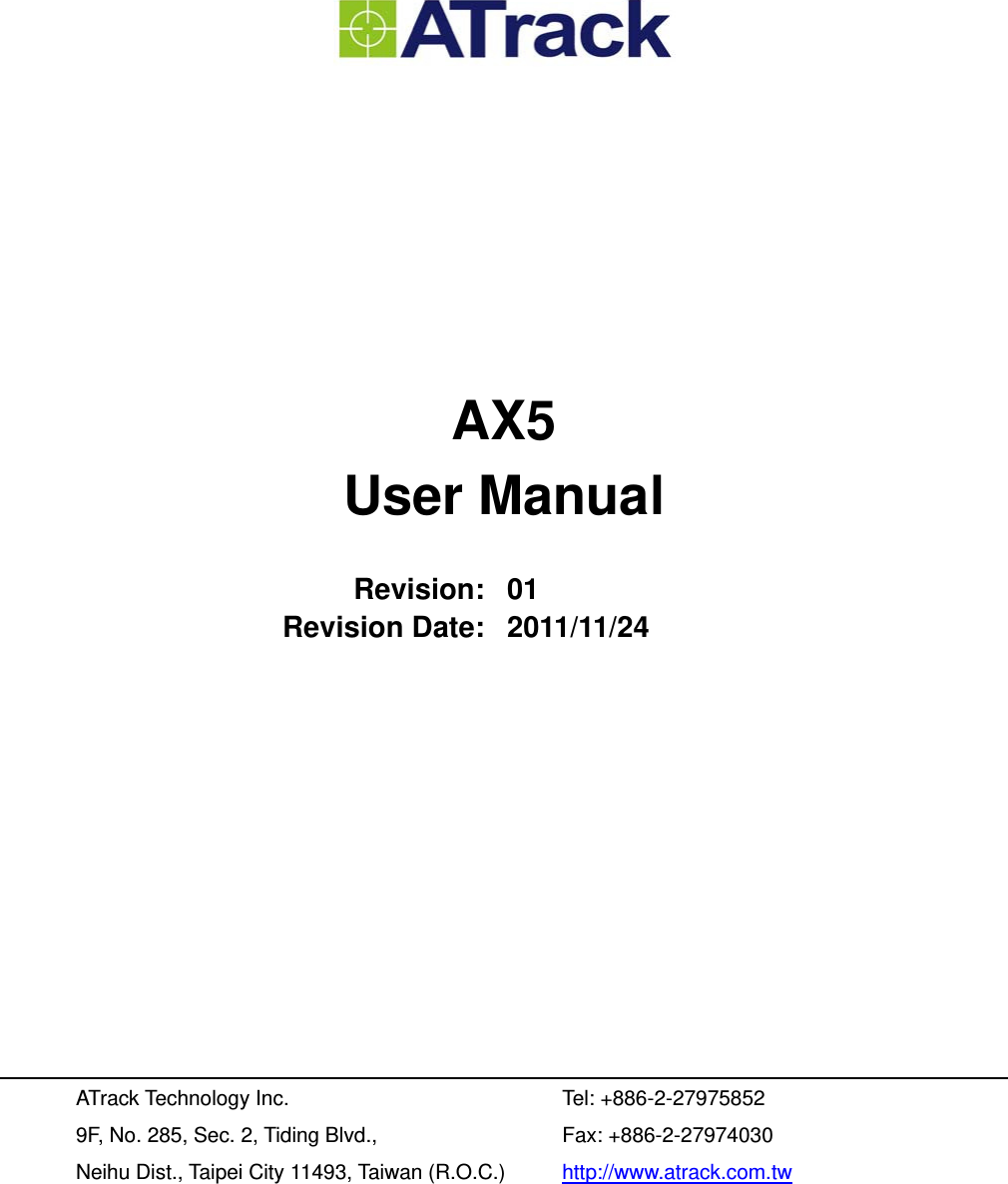          AX5 User Manual  Revision: 01 Revision Date: 2011/11/24           ATrack Technology Inc.  Tel: +886-2-27975852 9F, No. 285, Sec. 2, Tiding Blvd.,  Fax: +886-2-27974030 Neihu Dist., Taipei City 11493, Taiwan (R.O.C.)  http://www.atrack.com.tw  
