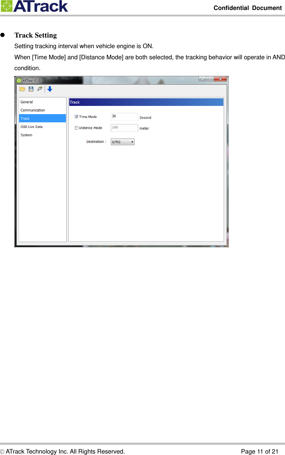         Confidential Document  © ATrack Technology Inc. All Rights Reserved.                                      Page 11 of 21   Track Setting Setting tracking interval when vehicle engine is ON. When [Time Mode] and [Distance Mode] are both selected, the tracking behavior will operate in AND condition.    