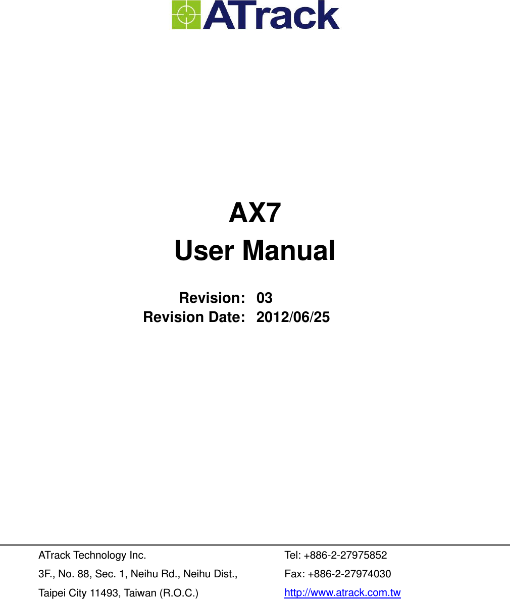         AX7 User Manual  Revision: 03 Revision Date: 2012/06/25           ATrack Technology Inc. 3F., No. 88, Sec. 1, Neihu Rd., Neihu Dist., Taipei City 11493, Taiwan (R.O.C.) Tel: +886-2-27975852 Fax: +886-2-27974030 http://www.atrack.com.tw 