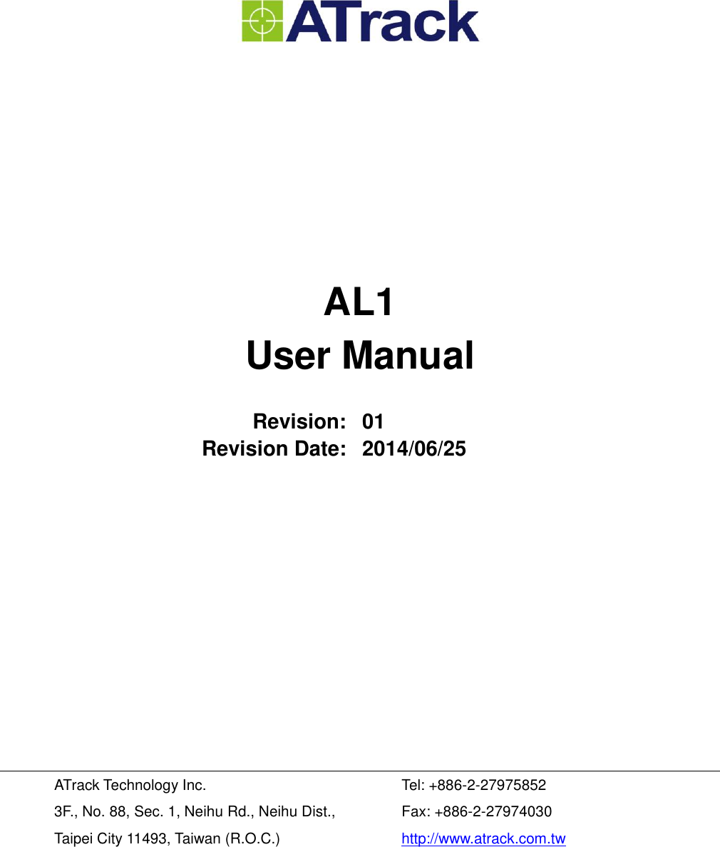         AL1 User Manual  Revision: 01 Revision Date: 2014/06/25           ATrack Technology Inc. 3F., No. 88, Sec. 1, Neihu Rd., Neihu Dist., Taipei City 11493, Taiwan (R.O.C.) Tel: +886-2-27975852 Fax: +886-2-27974030 http://www.atrack.com.tw 