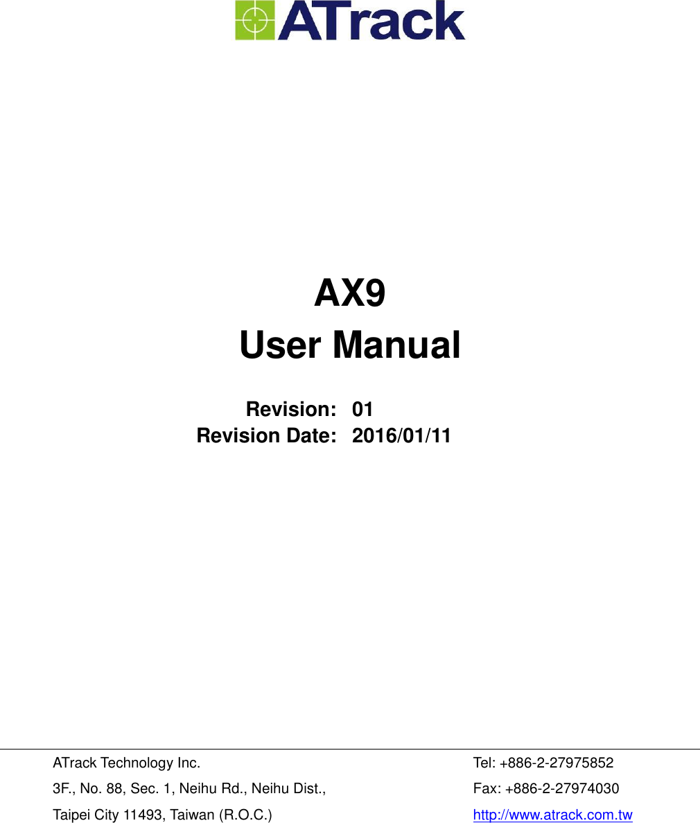         AX9 User Manual  Revision: 01 Revision Date: 2016/01/11           ATrack Technology Inc. 3F., No. 88, Sec. 1, Neihu Rd., Neihu Dist., Taipei City 11493, Taiwan (R.O.C.) Tel: +886-2-27975852 Fax: +886-2-27974030 http://www.atrack.com.tw 