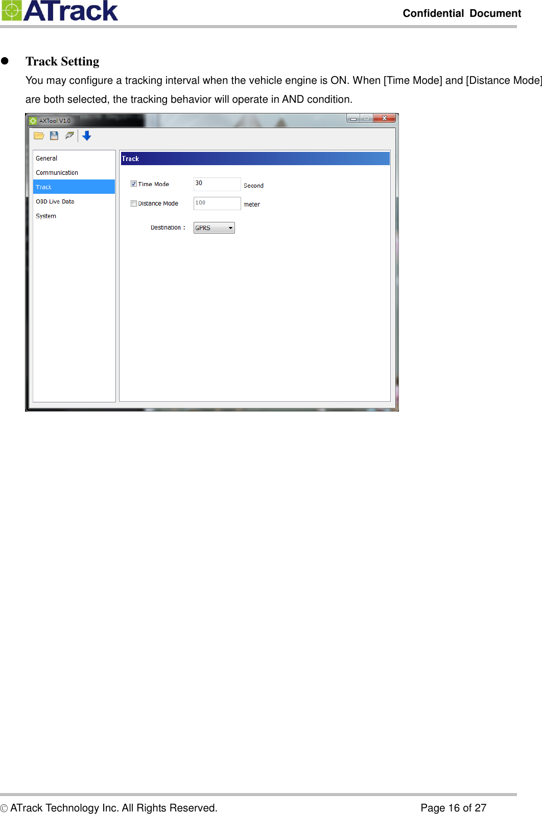         Confidential  Document  © ATrack Technology Inc. All Rights Reserved.                                                                            Page 16 of 27   Track Setting You may configure a tracking interval when the vehicle engine is ON. When [Time Mode] and [Distance Mode] are both selected, the tracking behavior will operate in AND condition.     