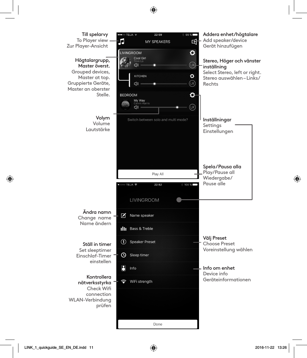 Inställningar SettingsEinstellungenSpela / Pausa alla Play/Pause allWiedergabe/ Pause alleÄndra namnChange  name Name ändernStäll in timerSet sleeptimerEinschlaf-Timer einstellenKontrollera  nätverksstyrkaCheck Wiﬁ connectionWLAN-Verbindung prüfenVälj PresetChoose Preset Voreinstellung wählenInfo om enhetDevice infoGeräteinformationenStereo, Höger och vänster inställning  Select Stereo, left or right.Stereo auswählen – Links/RechtsHögtalargrupp, Master överst.Grouped devices,Master at top.Gruppierte Geräte, Master an oberster Stelle.Addera enhet/högtalareAdd speaker/deviceGerät hinzufügenVolymVolumeLautstärkeTill spelarvyTo Player viewZur Player-AnsichtLINK_1_quickguide_SE_EN_DE.indd   11 2016-11-22   13:26