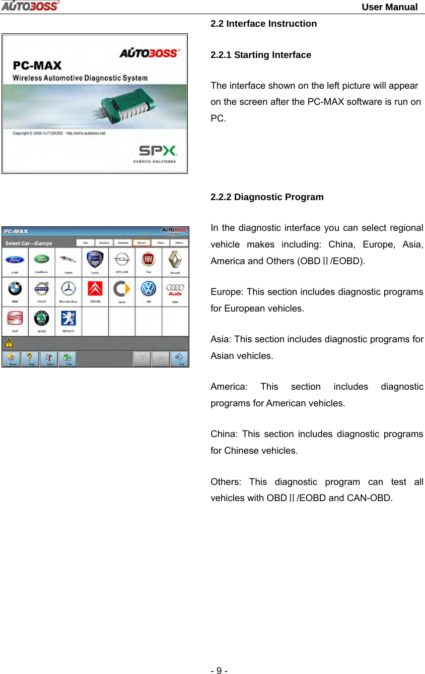                                                                                                                                 UUsseerr  MMaannuuaall   - 9 -      2.2 Interface Instruction 2.2.1 Starting Interface The interface shown on the left picture will appear on the screen after the PC-MAX software is run on PC.   2.2.2 Diagnostic Program In the diagnostic interface you can select regional vehicle makes including: China, Europe, Asia, America and Others (OBDⅡ/EOBD). Europe: This section includes diagnostic programs for European vehicles. Asia: This section includes diagnostic programs for Asian vehicles. America: This section includes diagnostic programs for American vehicles. China: This section includes diagnostic programs for Chinese vehicles. Others: This diagnostic program can test all vehicles with OBDⅡ/EOBD and CAN-OBD. 