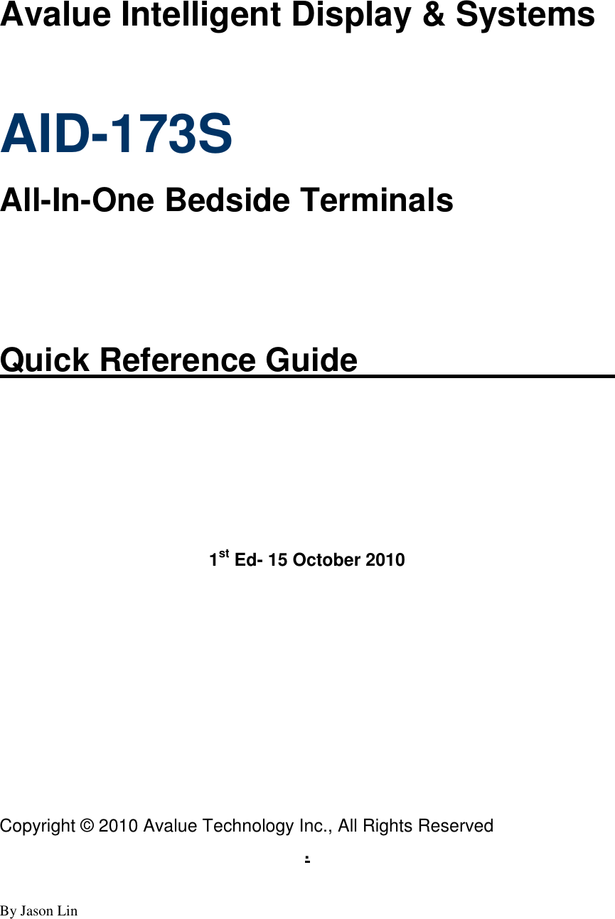  By Jason Lin      Avalue Intelligent Display &amp; Systems  AID-173S   All-In-One Bedside Terminals   Quick Reference Guide        1st Ed- 15 October 2010          Copyright © 2010 Avalue Technology Inc., All Rights Reserved .